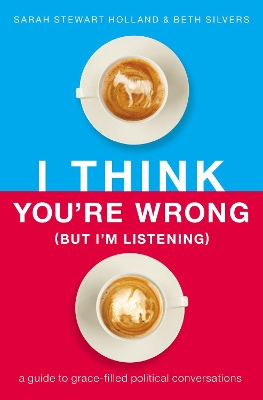 I Think You're Wrong (But I'm Listening): A Guide to Grace-Filled Political Conversations by Sarah Stewart Holland