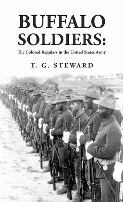 Buffalo Soldiers: The Colored Regulars in the United States Army: The Colored Regulars in the United States Army By: T. G. Steward by T G Steward