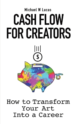 Cash Flow for Creators: How to Transform your Art into A Career by Michael W Lucas