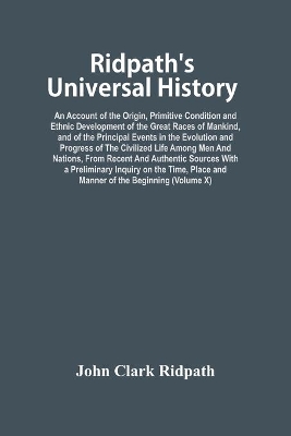 Ridpath'S Universal History: An Account Of The Origin, Primitive Condition And Ethnic Development Of The Great Races Of Mankind, And Of The Principal Events In The Evolution And Progress Of The Civilized Life Among Men And Nations, From Recent And Authentic Sources With A Preliminary book