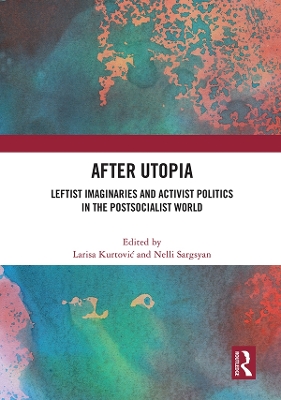 After Utopia: Leftist Imaginaries and Activist Politics in the Postsocialist World by Larisa Kurtović