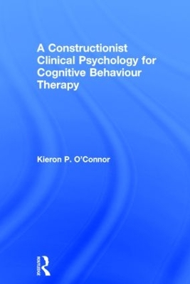 Constructionist Clinical Psychology for Cognitive Behaviour Therapy by Kieron P. O'Connor