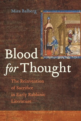 Blood for Thought: The Reinvention of Sacrifice in Early Rabbinic Literature by Mira Balberg