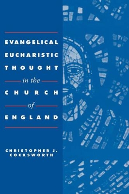 Evangelical Eucharistic Thought in the Church of England by Christopher J. Cocksworth