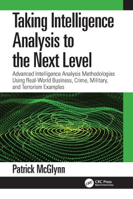 Taking Intelligence Analysis to the Next Level: Advanced Intelligence Analysis Methodologies Using Real-World Business, Crime, Military, and Terrorism Examples by Patrick McGlynn