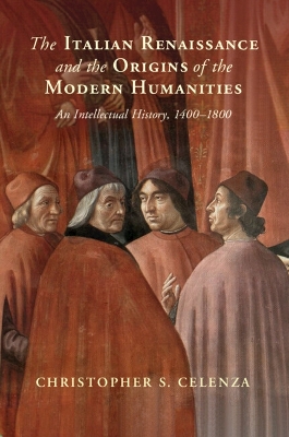 The Italian Renaissance and the Origins of the Modern Humanities: An Intellectual History, 1400–1800 by Christopher S. Celenza