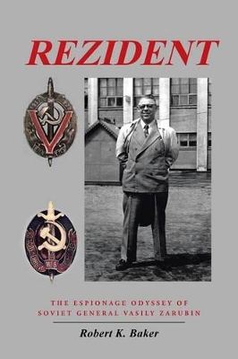 Rezident: The Espionage Odyssey of Soviet General Vasily Zarubin by Robert K Baker