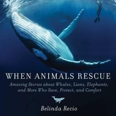 When Animals Rescue: Amazing Stories about Whales, Lions, Elephants, and More Who Save, Protect, and Comfort book