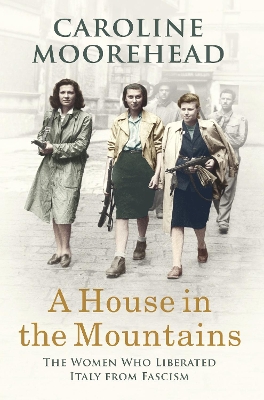 A House in the Mountains: The Women Who Liberated Italy from Fascism by Caroline Moorehead