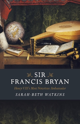 Sir Francis Bryan: Henry VIII's Most Notorious Ambassador book