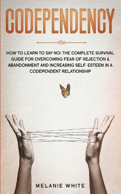 Codependency: How to Learn to Say No! The Complete Survival Guide for Overcoming Fear of Rejection & Abandonment and Increasing Self-Esteem in a Codependent Relationship book