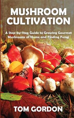 Mushroom Cultivation: A Step-by-Step Guide to Growing Gourmet Mushrooms at Home and Finding Fungi book