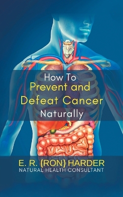 How to Prevent and Defeat Cancer Naturally by E R (Ron) Harder