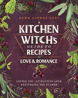 A Kitchen Witch's Guide to Recipes for Love & Romance: Loving You * Attracting Love * Rekindling the Flames: A Cookbook by Dawn Aurora Hunt