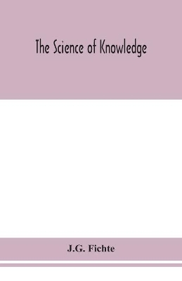 The The science of knowledge by J. G. Fichte