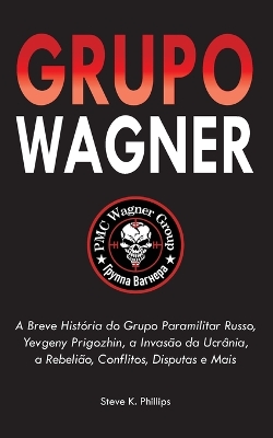 Grupo Wagner: A Breve História do Grupo Paramilitar Russo, Yevgeny Prigozhin, a Invasão da Ucrânia, a Rebelião, Conflitos, Disputas e Mais book