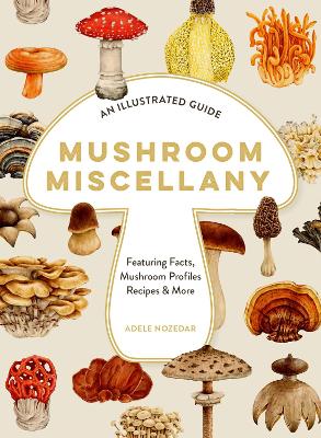 Mushroom Miscellany: An Illustrated Guide Featuring Fun Facts, Mushroom Profiles, Recipes & More book