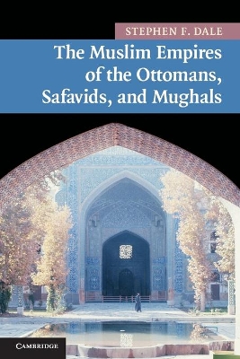 The Muslim Empires of the Ottomans, Safavids, and Mughals by Stephen F. Dale