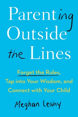 Parenting Outside the Lines: Forget the Rules, Tap into Your Wisdom, and Connect with Your Child by Meghan Leahy