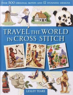 Travel the World in Cross Stitch: Over 500 Original Motifs and 12 Stunning Designs by Lesley Teare