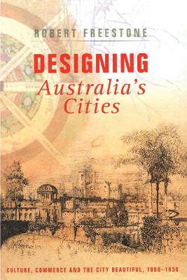 Designing Australia's Cities: Culture, Commerce and the City Beautiful, 1900�1930 by Robert Freestone