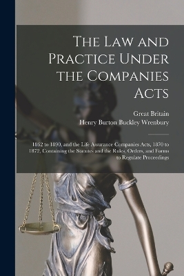 The law and Practice Under the Companies Acts: 1862 to 1890, and the Life Assurance Companies Acts, 1870 to 1872, Containing the Statutes and the Rules, Orders, and Forms to Regulate Proceedings by Great Britain