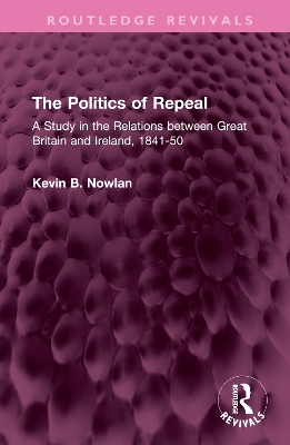 The Politics of Repeal: A Study in the Relations between Great Britain and Ireland, 1841-50 by Kevin B. Nowlan
