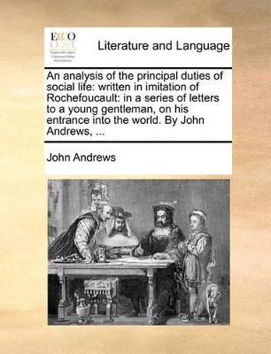An Analysis of the Principal Duties of Social Life: Written in Imitation of Rochefoucault: In a Series of Letters to a Young Gentleman, on His Entrance Into the World. by John Andrews, ... book
