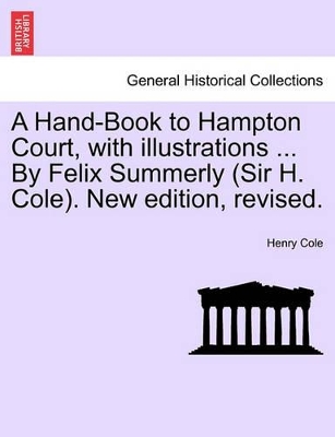 Hand-Book to Hampton Court, with Illustrations ... by Felix Summerly (Sir H. Cole). New Edition, Revised. book