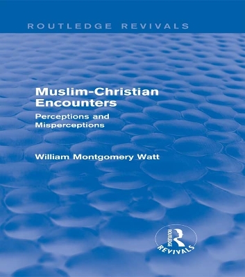 Muslim-Christian Encounters (Routledge Revivals): Perceptions and Misperceptions by William Montgomery Watt