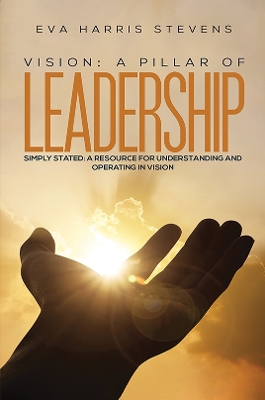 Vision: A Pillar of Leadership: Simply Stated: A Resource for Understanding and Operating in Vision book