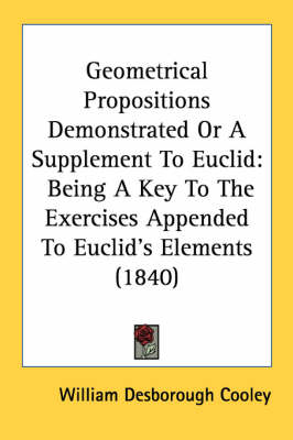 Geometrical Propositions Demonstrated Or A Supplement To Euclid: Being A Key To The Exercises Appended To Euclid's Elements (1840) by William Desborough Cooley