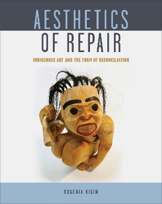 Aesthetics of Repair: Indigenous Art and the Form of Reconciliation by Eugenia Kisin