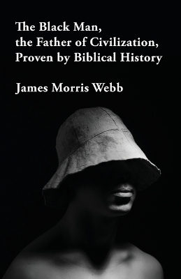 The Black Man, the Father of Civilization Proven by Biblical History by James Morris Webb