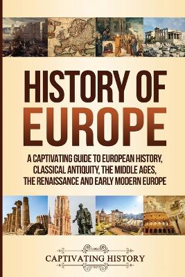 History of Europe: A Captivating Guide to European History, Classical Antiquity, The Middle Ages, The Renaissance and Early Modern Europe by Captivating History