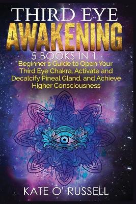 Third Eye Awakening: 5 in 1 Bundle: Beginner's Guide to Open Your Third Eye Chakra, Activate and Decalcify Pineal Gland, and Achieve Higher Consciousness by Kate O' Russell