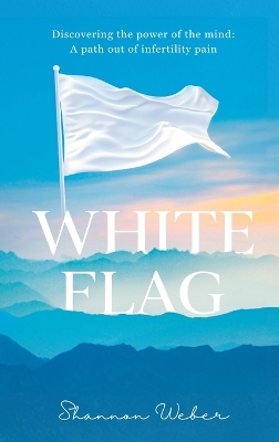 White Flag: Discovering the Power of the Mind: A Path out of Infertility Pain by Shannon Weber