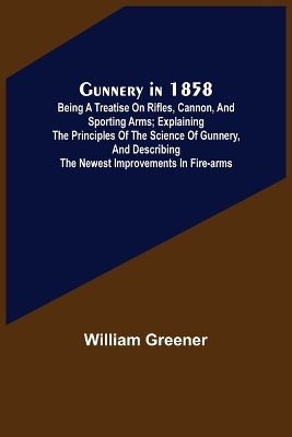 Gunnery in 1858: Being a Treatise on Rifles, Cannon, and Sporting Arms; Explaining the Principles of the Science of Gunnery, and Describing the Newest Improvements in Fire-Arms book