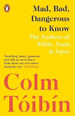 Mad, Bad, Dangerous to Know: The Fathers of Wilde, Yeats and Joyce by Colm Toibin