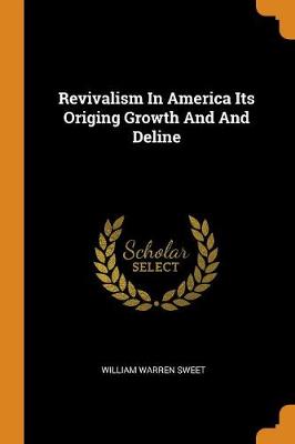 Revivalism in America Its Origing Growth and and Deline by William Warren Sweet