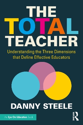 The Total Teacher: Understanding the Three Dimensions that Define Effective Educators by Danny Steele