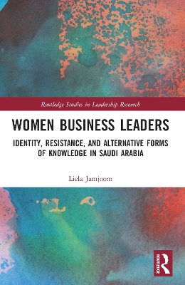 Women Business Leaders: Identity, Resistance, and Alternative Forms of Knowledge in Saudi Arabia by Liela A. Jamjoom