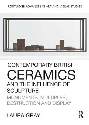 Contemporary British Ceramics and the Influence of Sculpture: Monuments, Multiples, Destruction and Display by Laura Gray