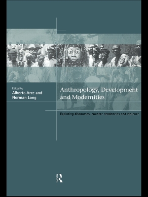 Anthropology, Development and Modernities: Exploring Discourse, Counter-Tendencies and Violence by Alberto Arce
