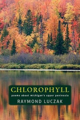 Chlorophyll: Poems about Michigan's Upper Peninsula by Raymond Luczak