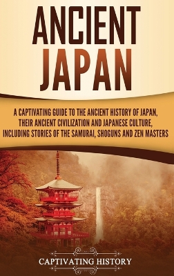 Ancient Japan: A Captivating Guide to the Ancient History of Japan, Their Ancient Civilization, and Japanese Culture, Including Stories of the Samurai, Shōguns, and Zen Masters book