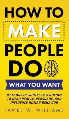 How to Make People Do What You Want: Methods of Subtle Psychology to Read People, Persuade, and Influence Human Behavior book