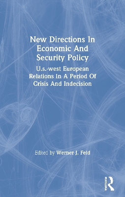 New Directions In Economic And Security Policy: U.s.-west European Relations In A Period Of Crisis And Indecision by Werner J. Feld
