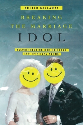 Breaking the Marriage Idol – Reconstructing Our Cultural and Spiritual Norms book