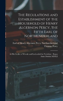 The Regulations and Establishment of the Household of Henry Algernon Percy, the Fifth Earl of Northumberland [microform]: at His Castles of Wressle and Leckonfield in Yorkshire: Begun Anno Domini MDXII book